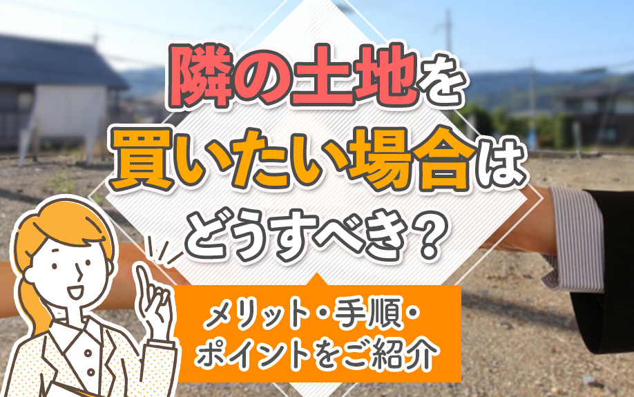 隣の土地を買いたい場合はどうすべき？メリット・手順・ポイントをご紹介
