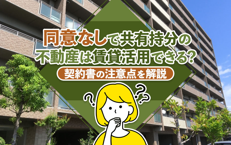同意なしで共有持分の不動産は賃貸活用できる？契約書の注意点を解説