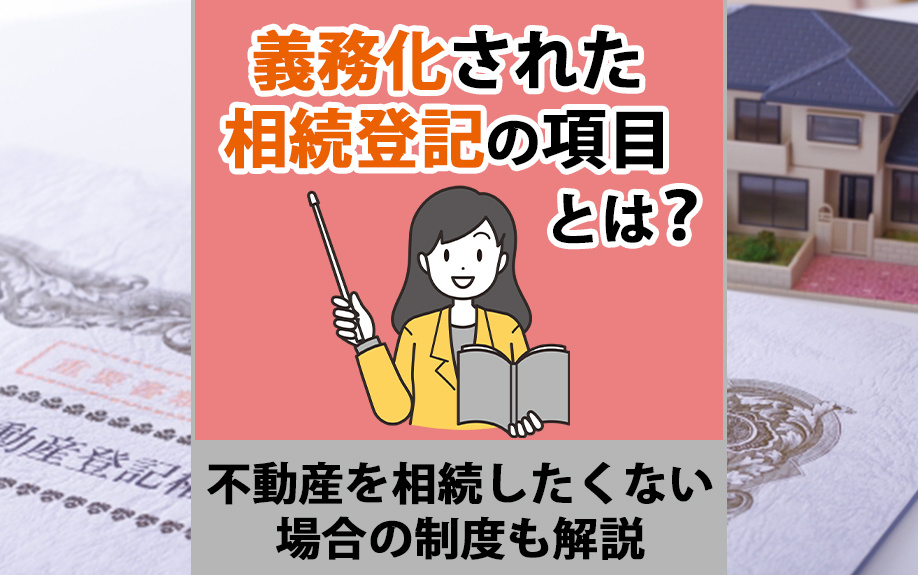 義務化された相続登記の項目とは？不動産を相続したくない場合の制度も解説