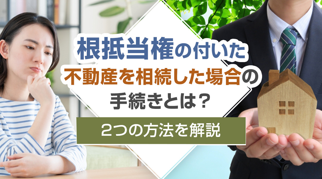 根抵当権の付いた不動産を相続した場合の手続きとは？2つの方法を解説の画像