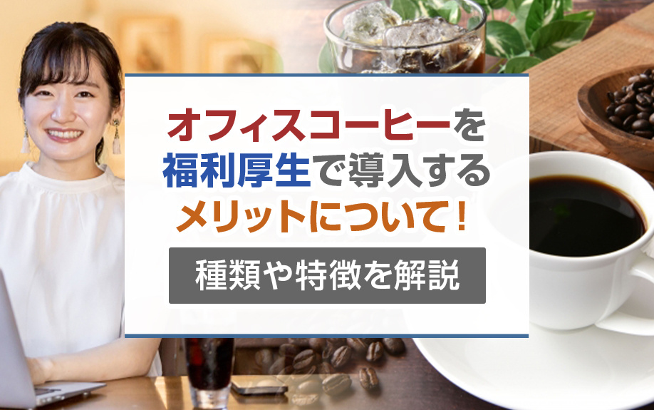 オフィスコーヒーを福利厚生で導入するメリットについて！種類や特徴を解説