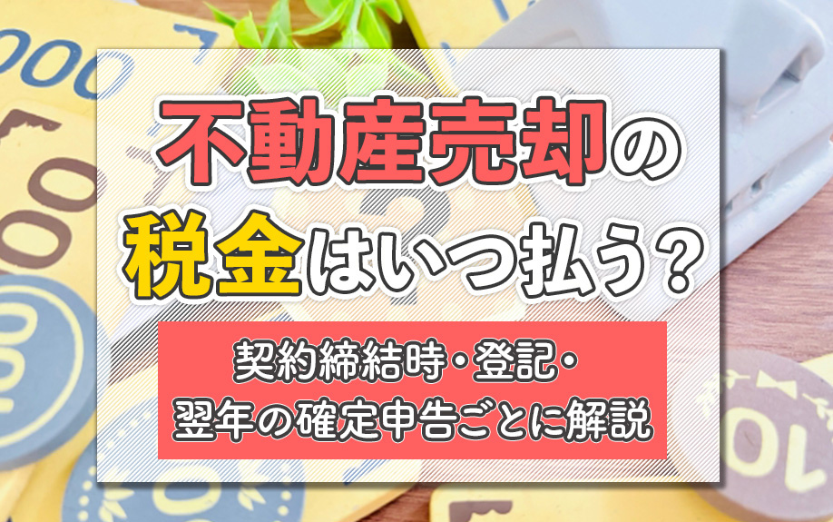 不動産売却の税金はいつ払う？契約締結時・登記・翌年の確定申告ごとに解説