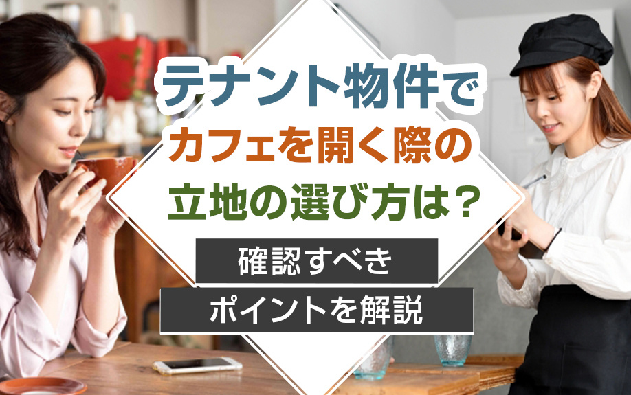テナント物件でカフェを開く際の立地の選び方は？確認すべきポイントを解説