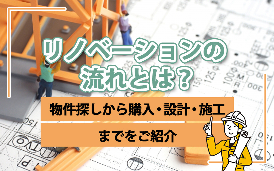 リノベーションの流れとは？物件探しから購入・設計・施工までをご紹介