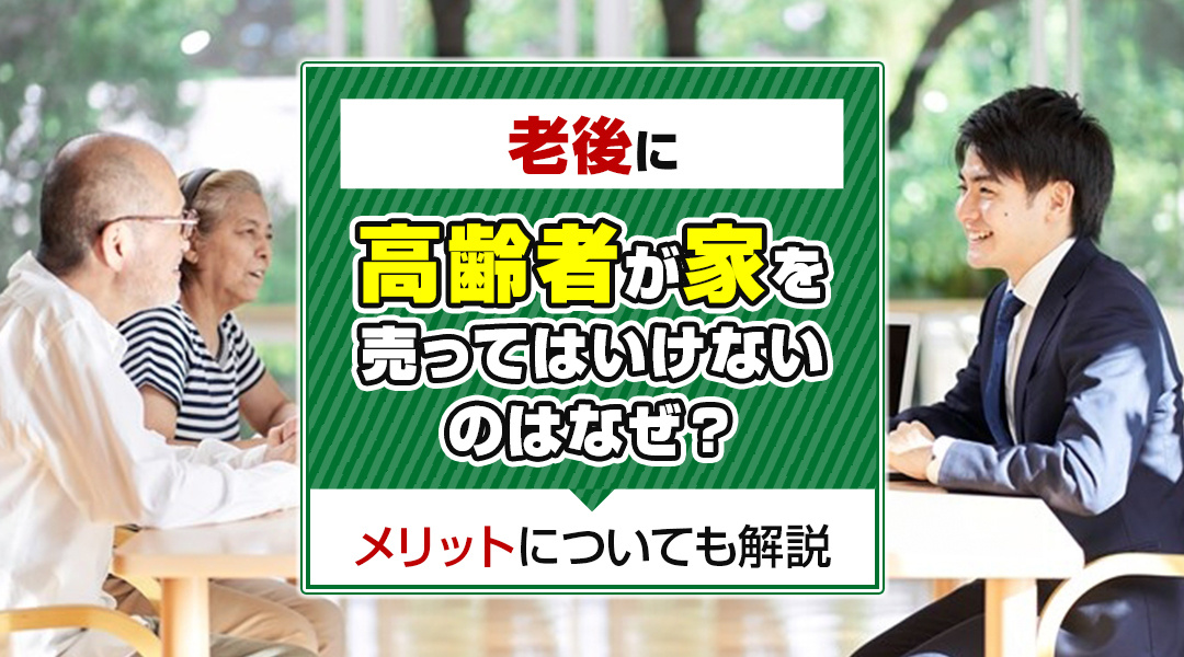 老後に高齢者が家を売ってはいけないのはなぜ？メリットについても解説