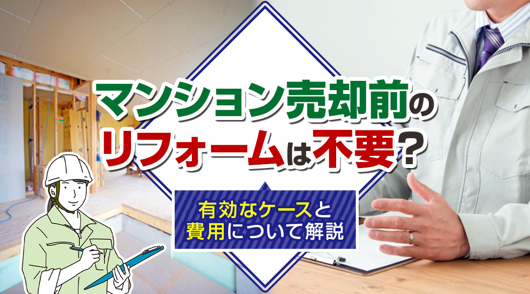 マンション売却前のリフォームは不要？有効なケースと費用について解説