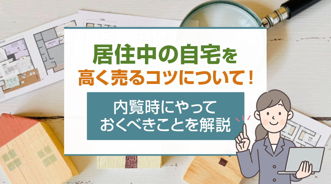 居住中の自宅を高く売るコツについて！内覧時にやっておくべきことを解説