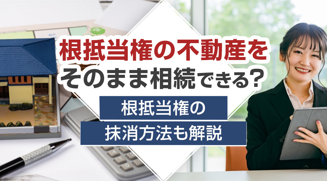 根抵当権の不動産をそのまま相続できる？根抵当権の抹消方法も解説の画像