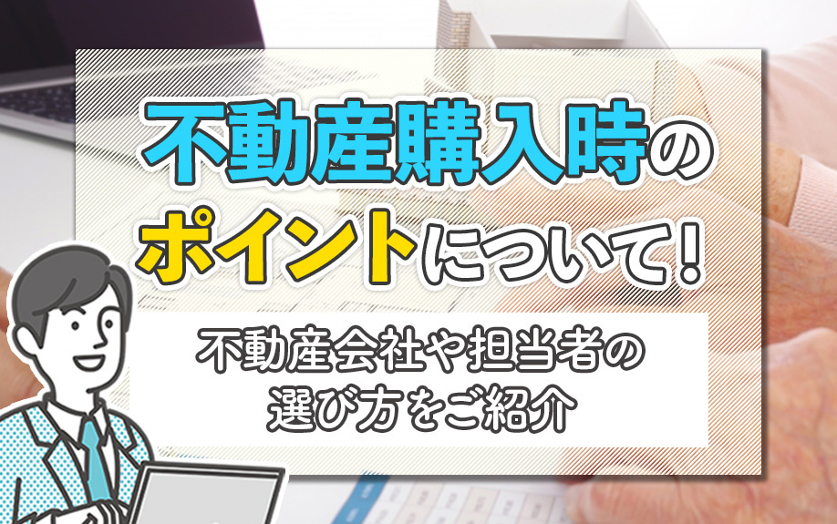 不動産購入時のポイントについて！不動産会社や担当者の選び方をご紹介