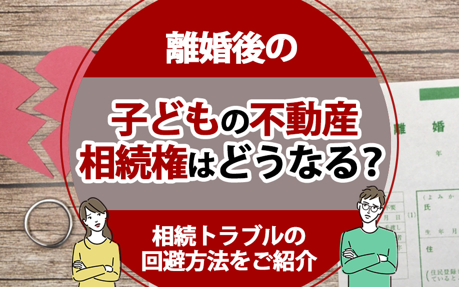 離婚後の子どもの不動産相続権はどうなる？相続トラブルの回避方法をご紹介