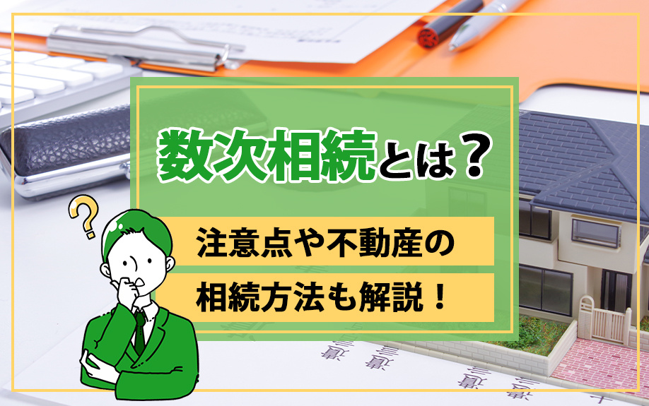 数次相続とは？注意点や不動産の相続方法も解説！