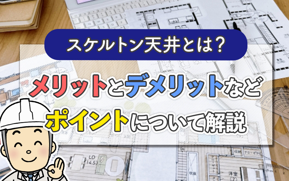 スケルトン天井とは？メリットとデメリットなどポイントについて解説