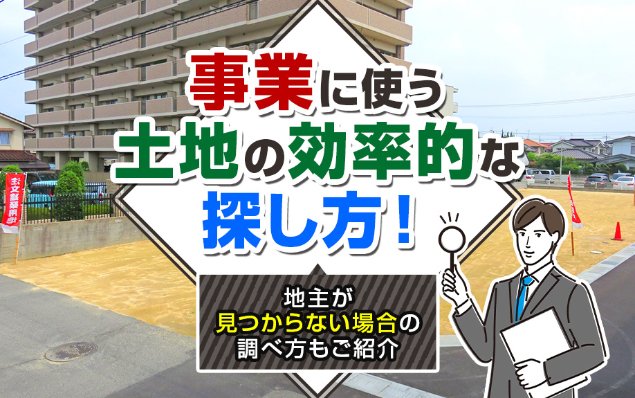 事業に使う土地の効率的な探し方！地主が見つからない場合の調べ方もご紹介