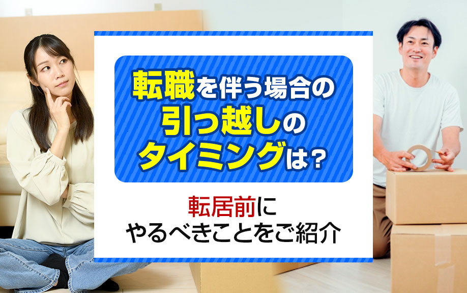転職を伴う場合の引っ越しのタイミングは？転居前にやるべきことをご紹介