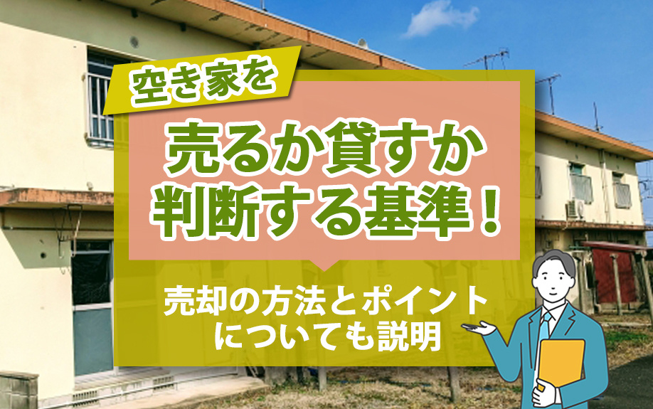 空き家を売るか貸すか判断する基準！売却の方法とポイントについても解説