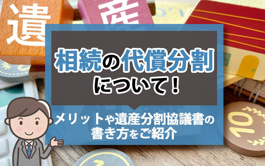 相続の代償分割について！メリットや遺産分割協議書の書き方もご紹介