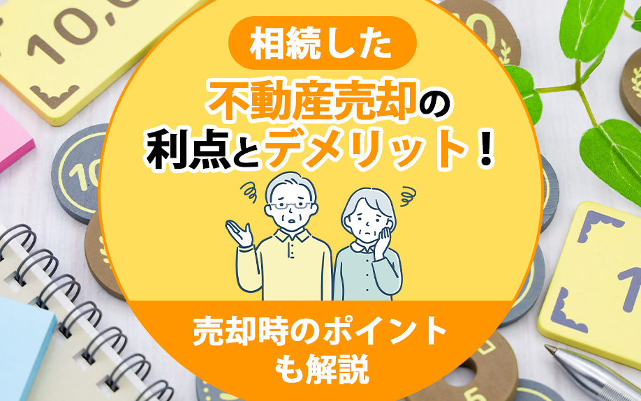 相続した不動産売却の利点とデメリット！売却時のポイントも解説