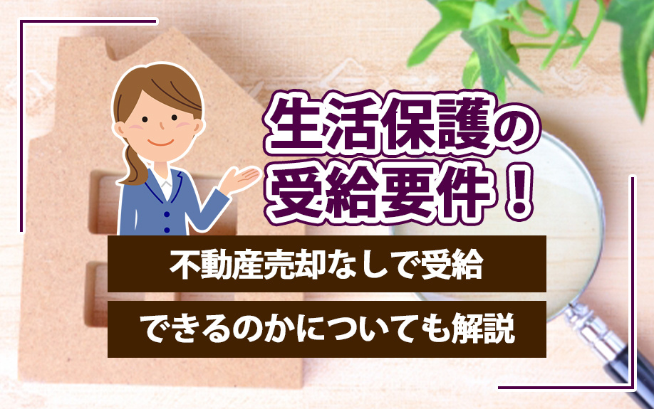 生活保護の受給要件！不動産売却なしで受給できるのかについても解説