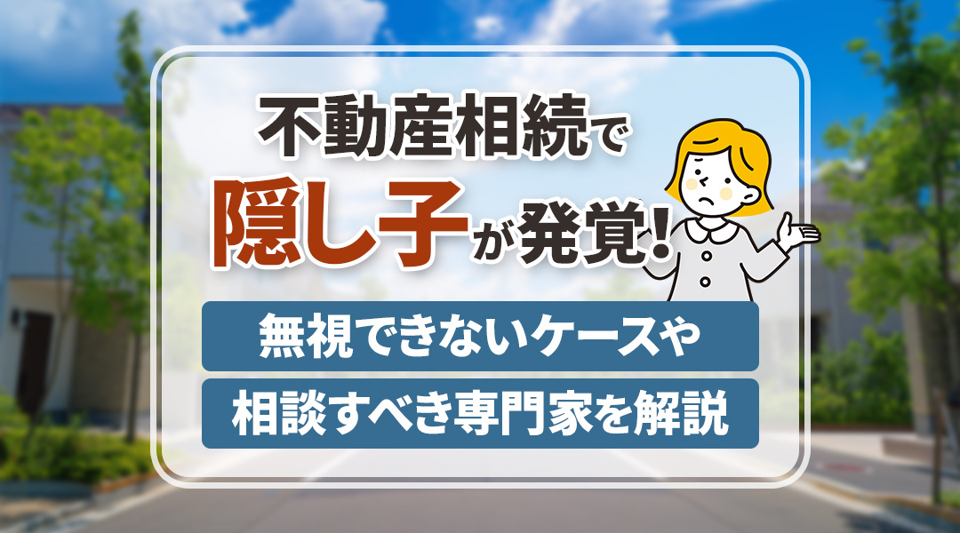 不動産相続で隠し子が発覚！無視できないケースや相談すべき専門家を解説
