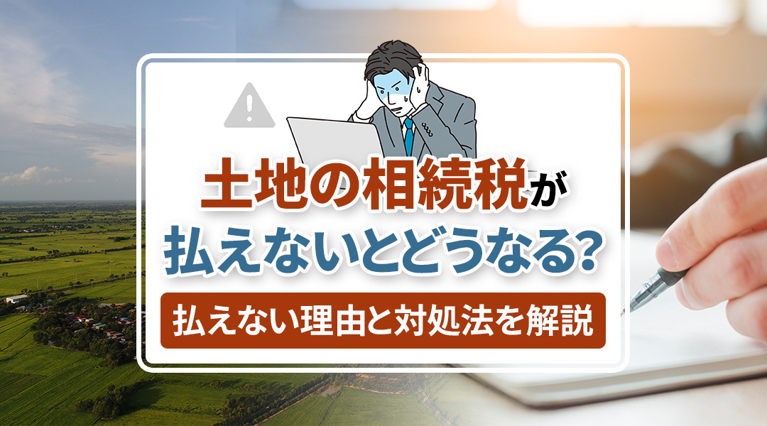 土地の相続税が払えないとどうなる？払えない理由と対処法を解説