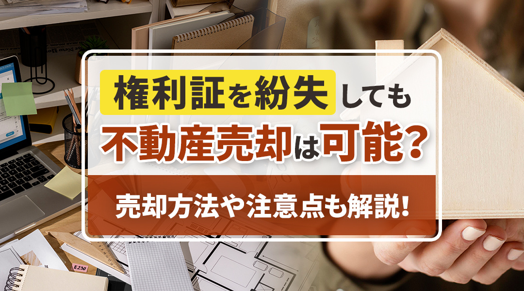 権利証を紛失しても不動産売却は可能？売却方法や注意点も解説！