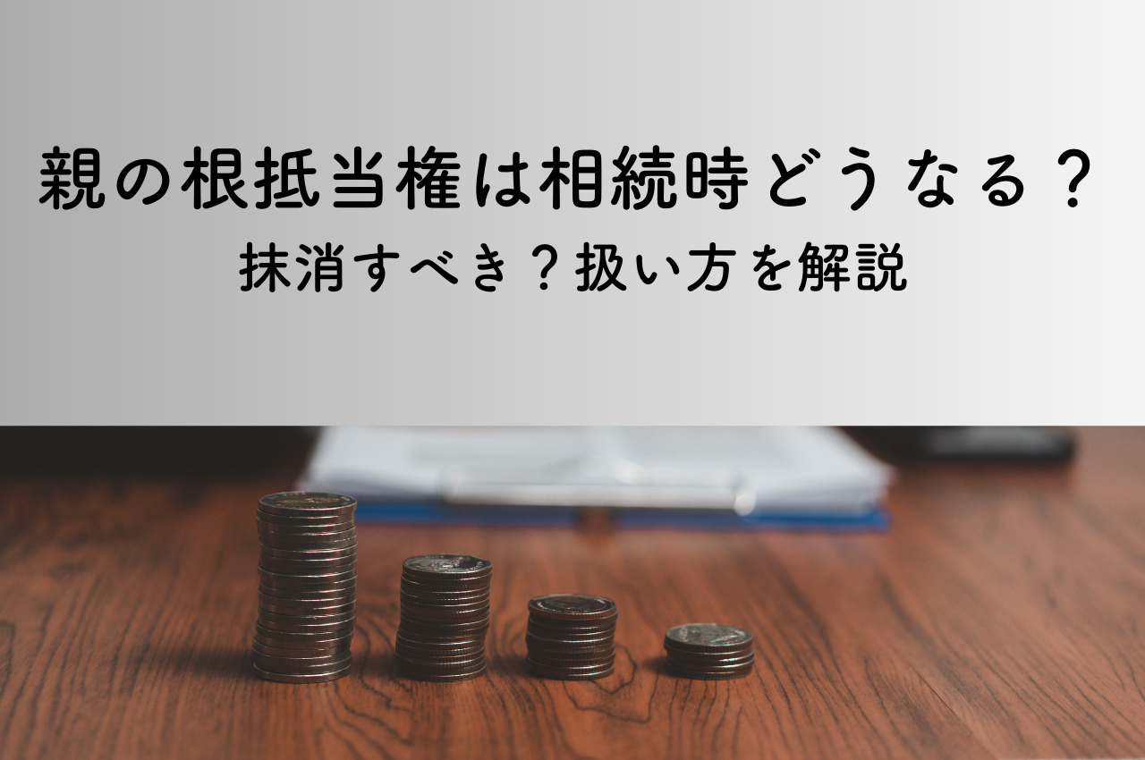 亡くなった親の根抵当権は、相続時にどうなるの？抹消すべき？の画像