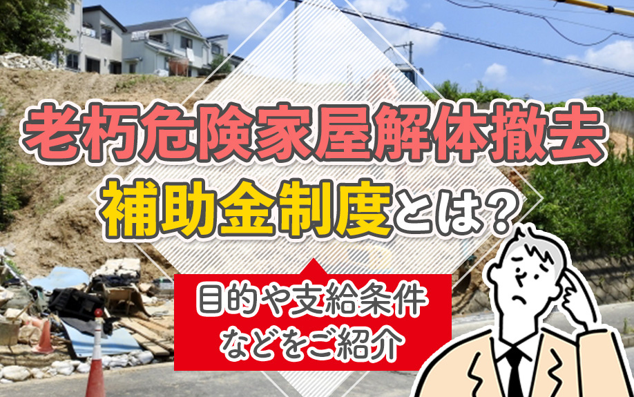 老朽危険家屋解体撤去補助金制度とは？目的や支給条件などをご紹介