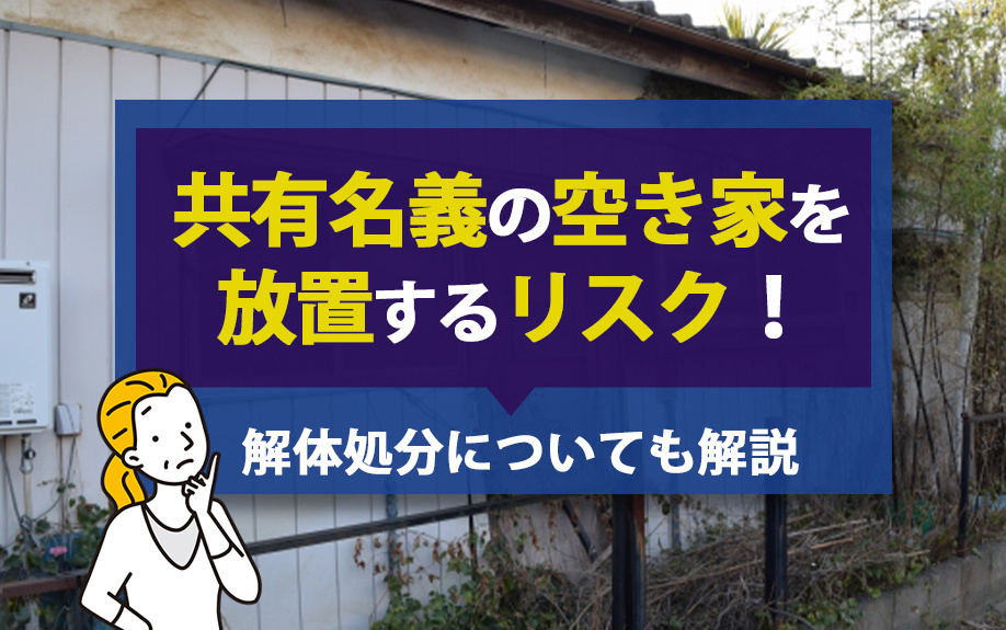 共有名義の空き家を放置するリスク！解体処分についても解説