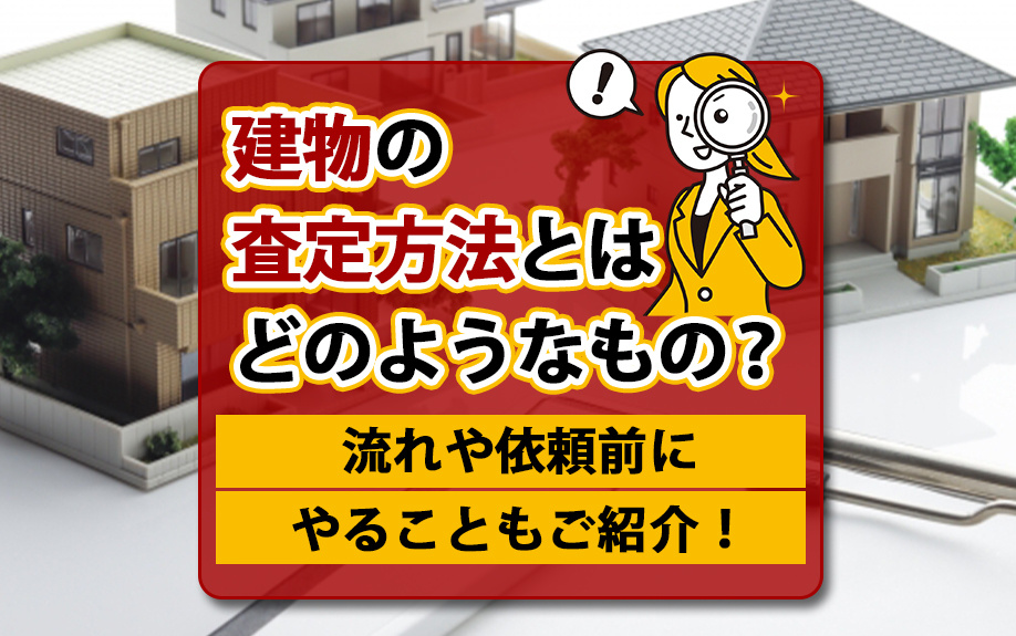 建物の査定方法とはどのようなもの？流れや依頼前にやることもご紹介！