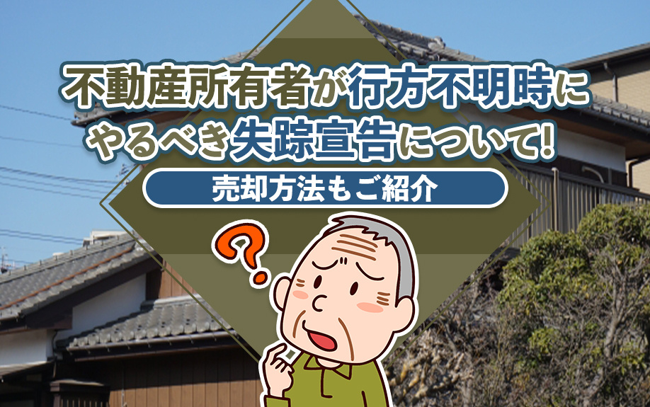 不動産所有者が行方不明時にやるべき失踪宣告について！売却方法もご紹介