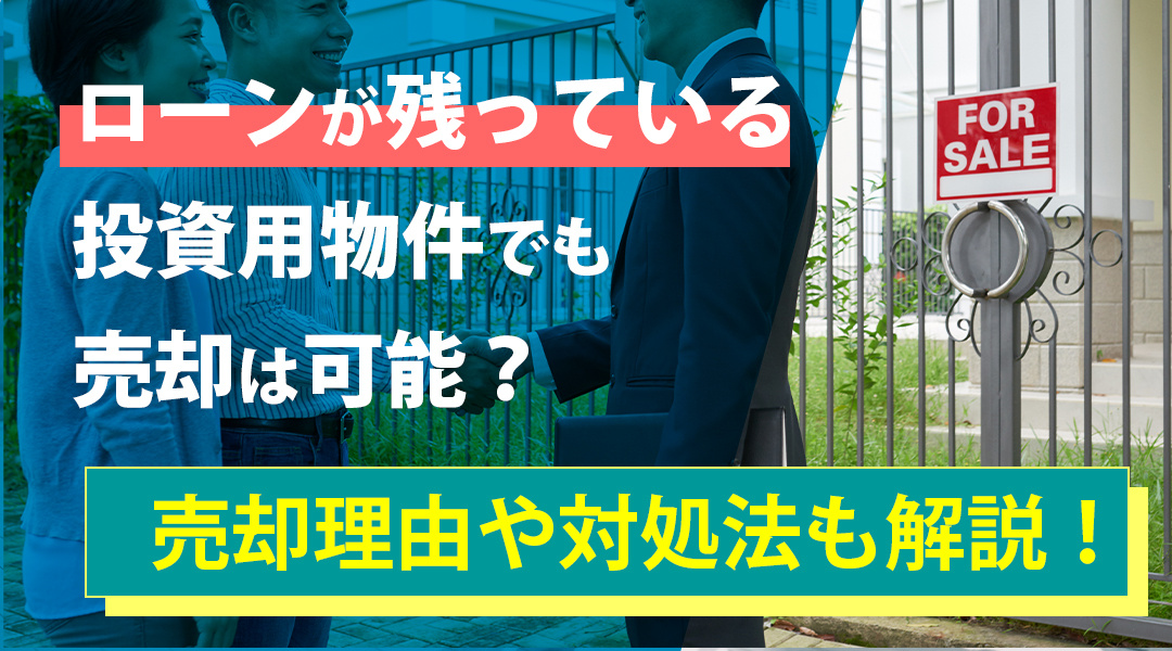 ローンが残っている投資用物件でも売却は可能？売却理由や対処法も解説！