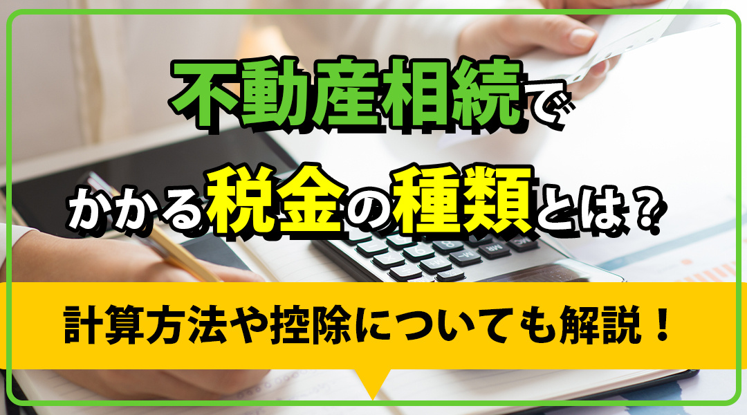 不動産相続でかかる税金の種類とは？計算方法や控除についても解説！