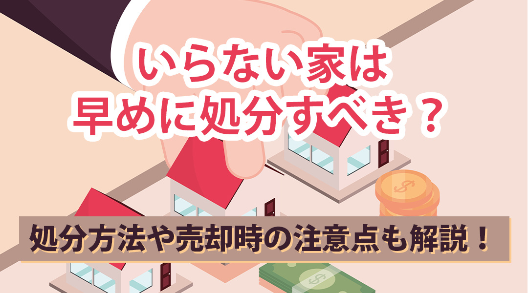 いらない家は早めに処分すべき？処分方法や売却時の注意点も解説！の画像
