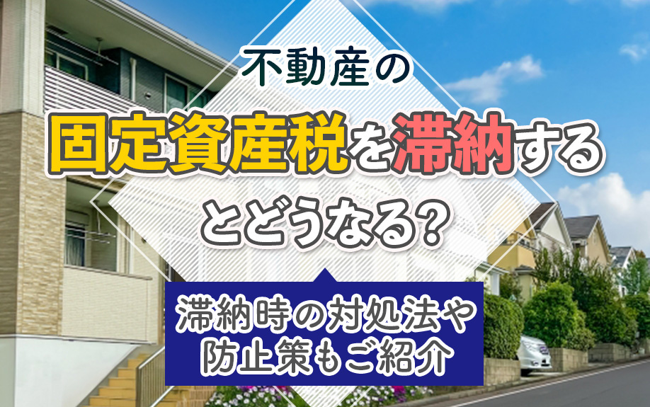 不動産の固定資産税を滞納するとどうなる？滞納時の対処法や防止策もご紹介