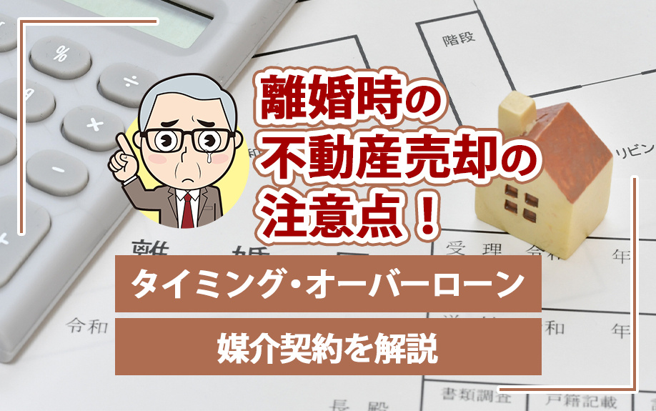離婚時の不動産売却の注意点！タイミング・オーバーローン・媒介契約を解説の画像