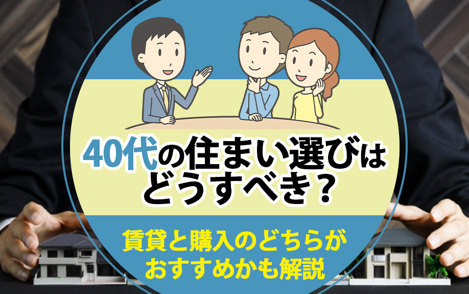 40代の住まい選びどうすべき？賃貸と購入のどちらがおすすめかも解説