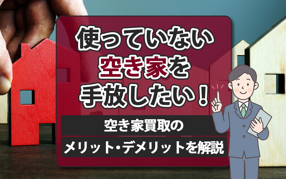 使っていない空き家を手放したい！空き家買取のメリット・デメリットを解説