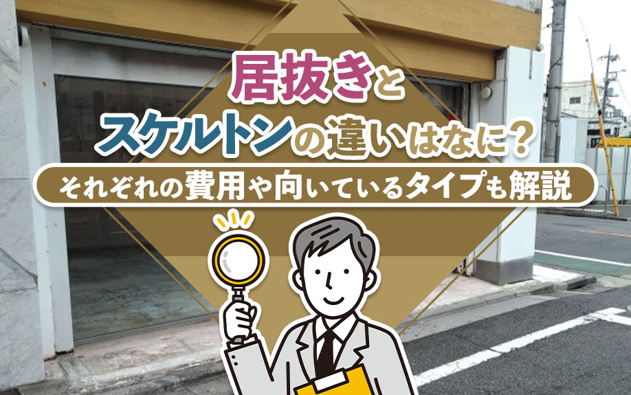 居抜きとスケルトンの違いはなに？それぞれの費用や向いているタイプも解説