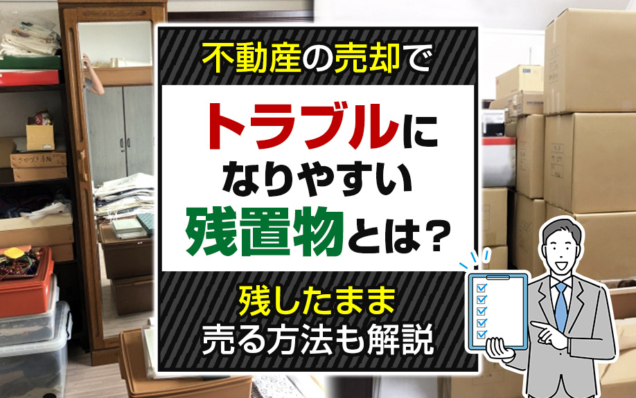 不動産の売却でトラブルになりやすい残置物とは？残したまま売る方法も解説