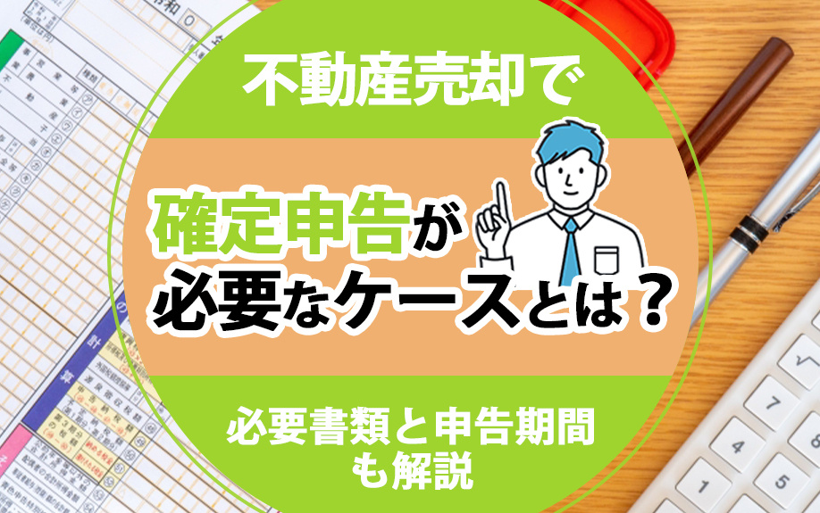 不動産売却で確定申告が必要なケースとは？必要書類と申告期間も解説