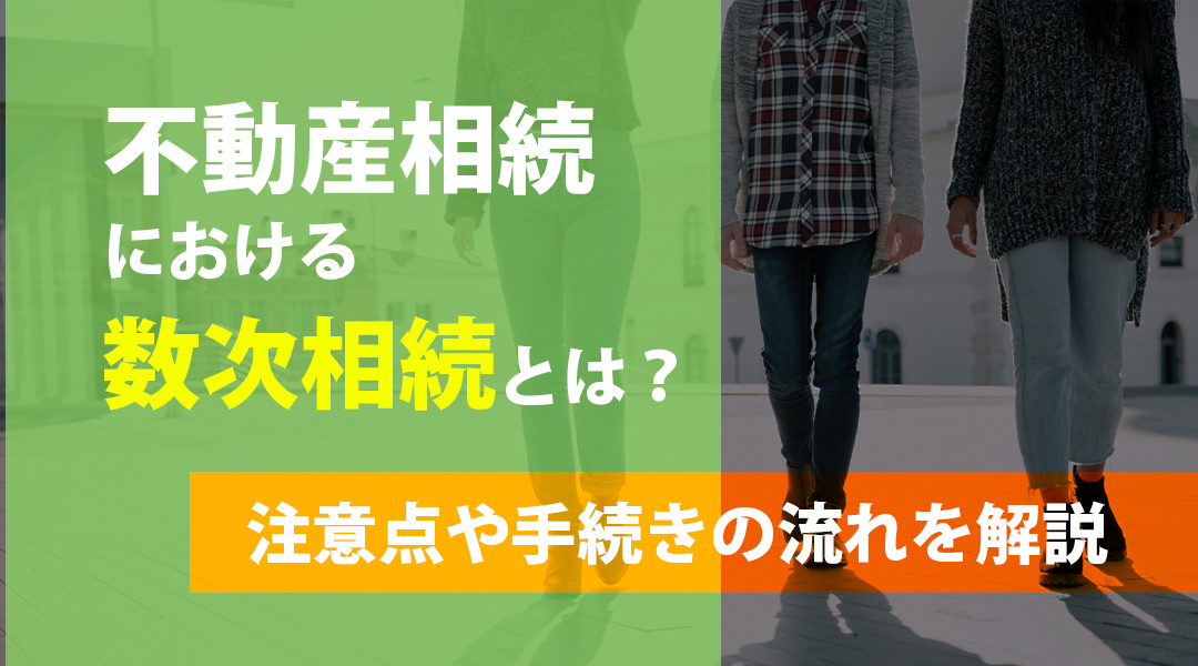 不動産相続における数次相続とは？注意点や手続きの流れを解説