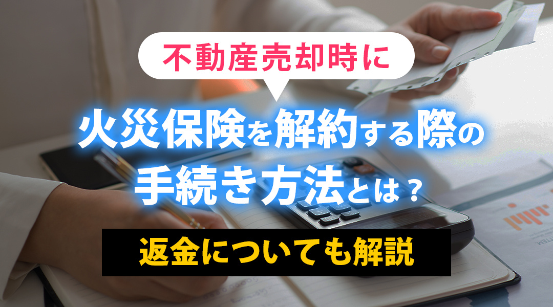 不動産売却時に火災保険を解約する際の手続き方法とは？返金についても解説