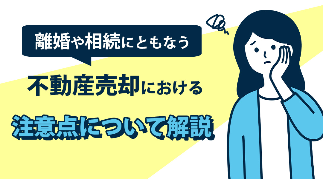 離婚や相続にともなう不動産売却における注意点について解説