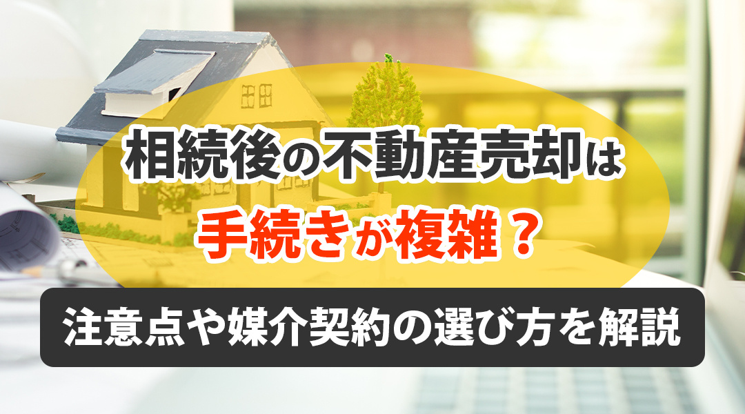 相続後の不動産売却は手続きが複雑？注意点や媒介契約の選び方を解説