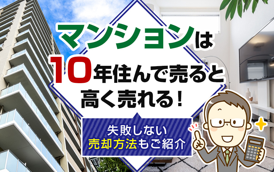 マンションは10年住んで売ると高く売れる！失敗しない売却方法もご紹介