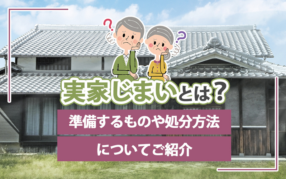 実家じまいとは？準備するものや処分方法についてご紹介