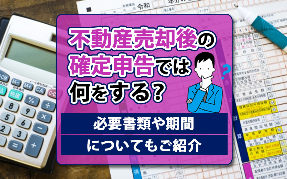 不動産売却後の確定申告では何をする？必要書類や期間についてもご紹介