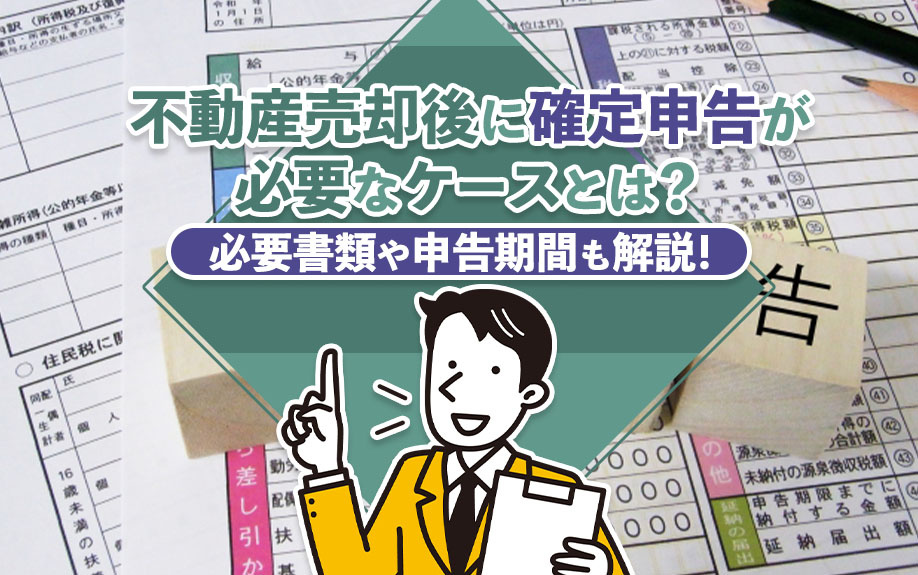 不動産売却後に確定申告が必要なケースとは？必要書類や申告期間も解説！