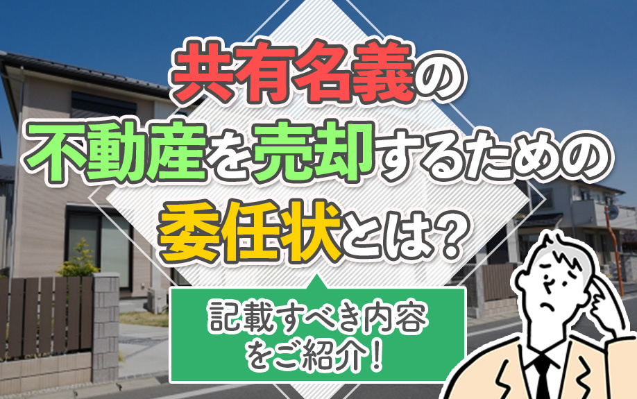 共有名義の不動産を売却するための委任状とは？記載すべき内容をご紹介！