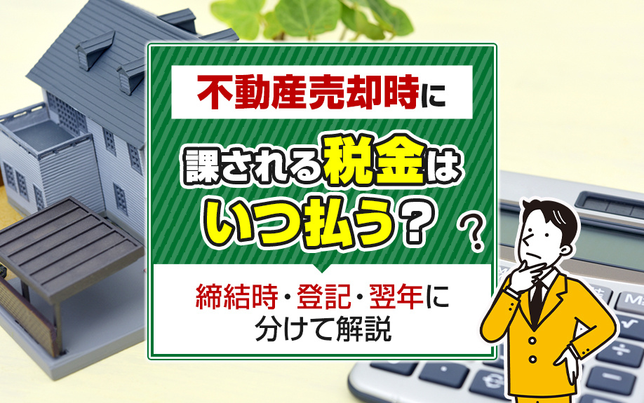 不動産売却時に課される税金はいつ払う？締結時・登記・翌年に分けて解説
